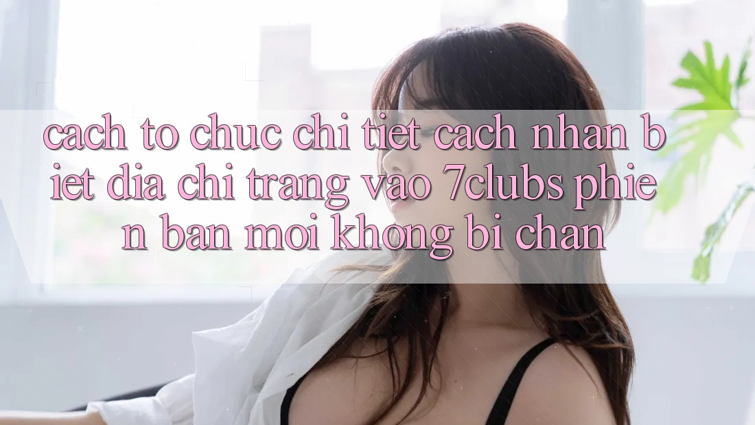 Cách tổ chức Chi Tiết Cách Nhận Biết Địa chỉ trang Vào 7clubs Phiên bản mới, Không Bị Chặn