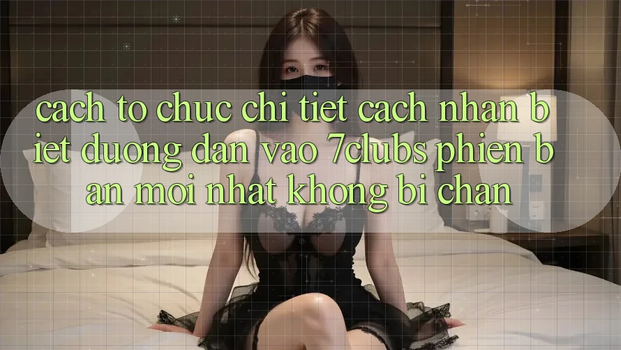 Cách tổ chức Chi Tiết Cách Nhận Biết Đường dẫn Vào 7clubs Phiên bản mới Nhất, Không Bị Chặn