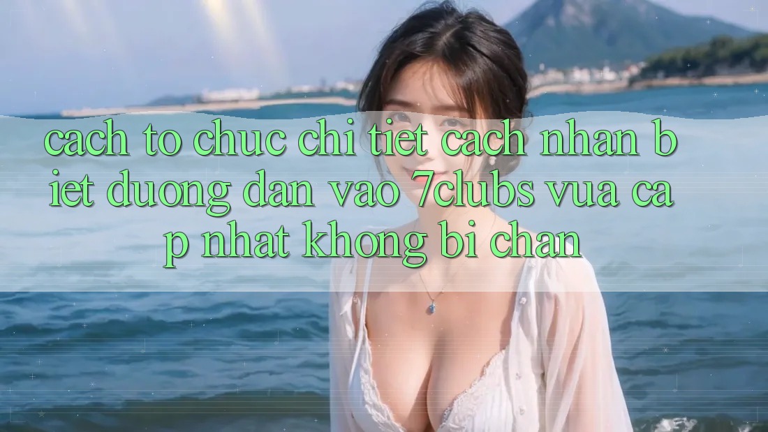 Cách tổ chức Chi Tiết Cách Nhận Biết Đường dẫn Vào 7clubs Vừa cập nhật, Không Bị Chặn