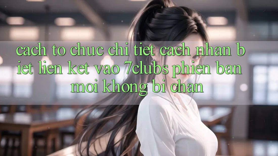 Cách tổ chức Chi Tiết Cách Nhận Biết Liên kết Vào 7clubs Phiên bản mới, Không Bị Chặn Cách tổ chức Chi Tiết Cách Nhận Biết Liên kết Vào 7clubs Phiên bản mới, Không Bị Chặn