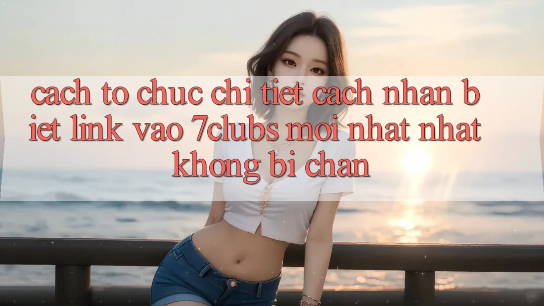 Cách tổ chức Chi Tiết Cách Nhận Biết Link Vào 7clubs Mới nhất nhất, Không Bị Chặn Cách tổ chức Chi Tiết Cách Nhận Biết Link Vào 7clubs Mới nhất nhất, Không Bị Chặn