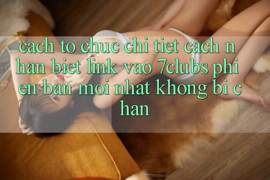Cách tổ chức Chi Tiết Cách Nhận Biết Link Vào 7clubs Phiên bản mới nhất, Không Bị Chặn