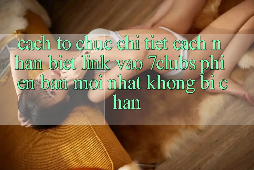 Cách tổ chức Chi Tiết Cách Nhận Biết Link Vào 7clubs Phiên bản mới Nhất, Không Bị Chặn Cách tổ chức Chi Tiết Cách Nhận Biết Link Vào 7clubs Phiên bản mới Nhất, Không Bị Chặn
