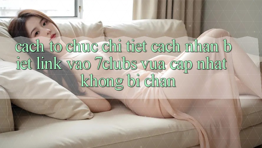 Cách tổ chức Chi Tiết Cách Nhận Biết Link Vào 7clubs Vừa cập nhật, Không Bị Chặn Cách tổ chức Chi Tiết Cách Nhận Biết Link Vào 7clubs Vừa cập nhật, Không Bị Chặn