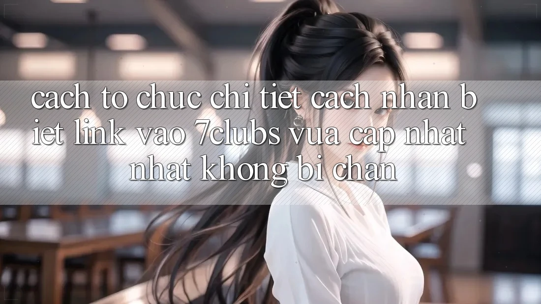 Cách tổ chức Chi Tiết Cách Nhận Biết Link Vào 7clubs Vừa cập nhật Nhất, Không Bị Chặn