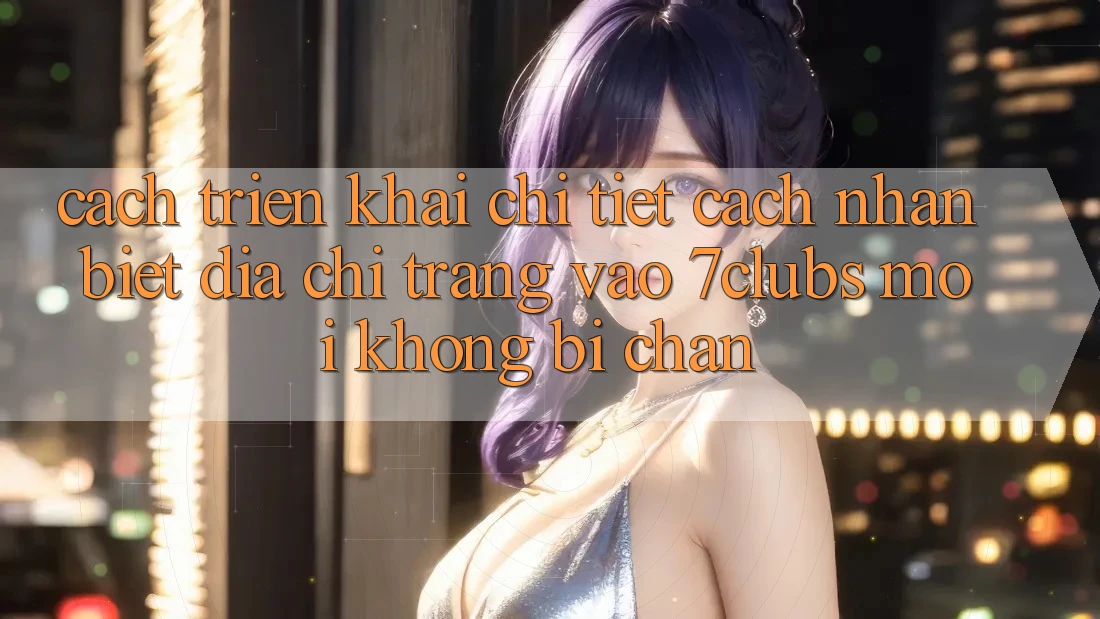 Cách triển khai Chi Tiết Cách Nhận Biết Địa chỉ trang Vào 7clubs Mới, Không Bị Chặn Cách triển khai Chi Tiết Cách Nhận Biết Địa chỉ trang Vào 7clubs Mới, Không Bị Chặn
