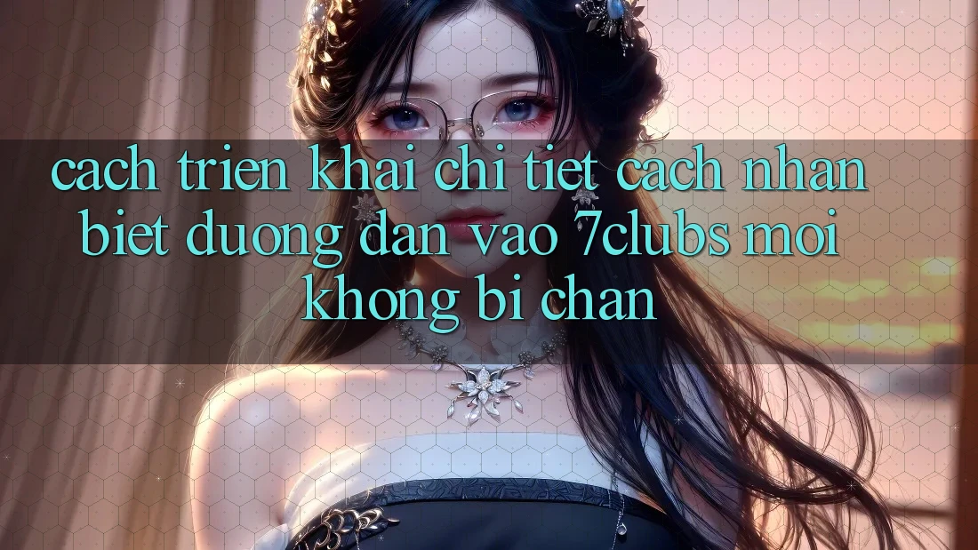Cách triển khai Chi Tiết Cách Nhận Biết Đường dẫn Vào 7clubs Mới, Không Bị Chặn Cách triển khai Chi Tiết Cách Nhận Biết Đường dẫn Vào 7clubs Mới, Không Bị Chặn