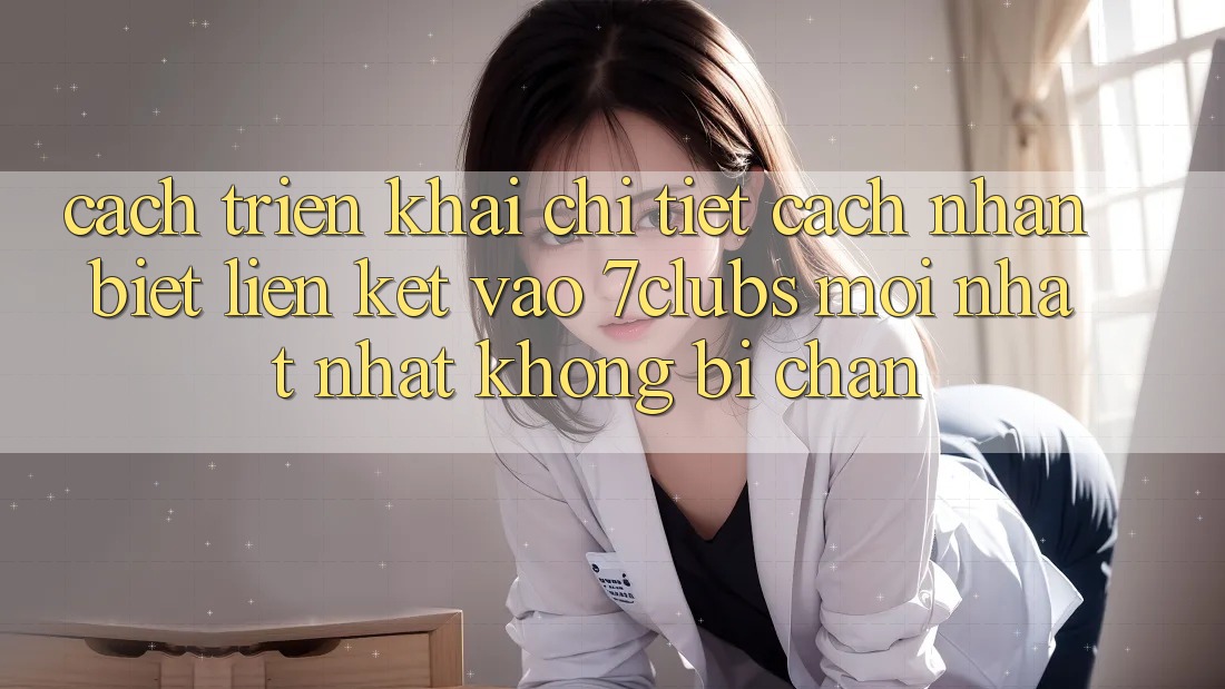 Cách triển khai Chi Tiết Cách Nhận Biết Liên kết Vào 7clubs Mới nhất Nhất, Không Bị Chặn