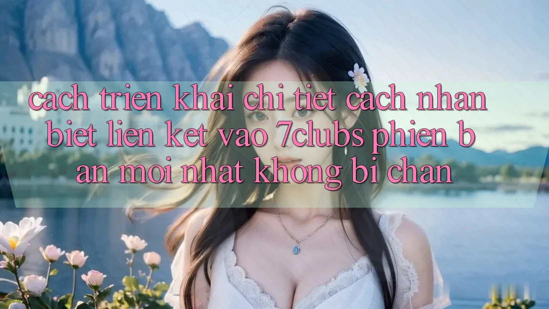 Cách triển khai Chi Tiết Cách Nhận Biết Liên kết Vào 7clubs Phiên bản mới Nhất, Không Bị Chặn Cách triển khai Chi Tiết Cách Nhận Biết Liên kết Vào 7clubs Phiên bản mới Nhất, Không Bị Chặn