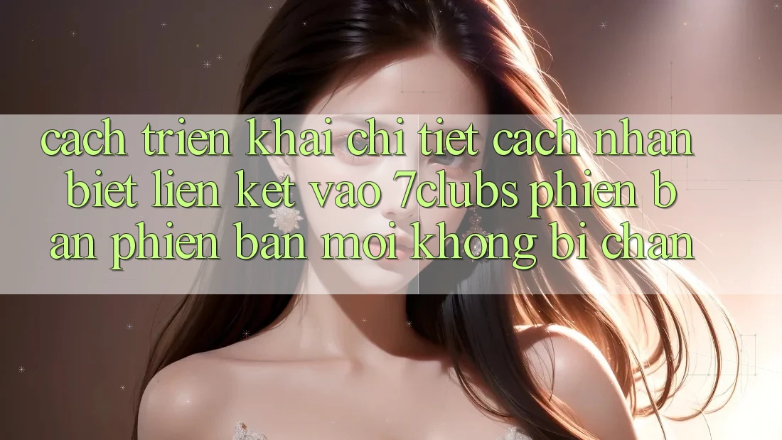 Cách triển khai Chi Tiết Cách Nhận Biết Liên kết Vào 7clubs Phiên bản phiên bản mới, Không Bị Chặn Cách triển khai Chi Tiết Cách Nhận Biết Liên kết Vào 7clubs Phiên bản phiên bản mới, Không Bị Chặn