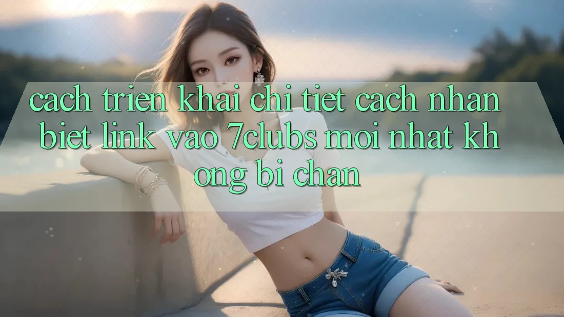 Cách triển khai Chi Tiết Cách Nhận Biết Link Vào 7clubs Mới Nhất, Không Bị Chặn Cách triển khai Chi Tiết Cách Nhận Biết Link Vào 7clubs Mới Nhất, Không Bị Chặn