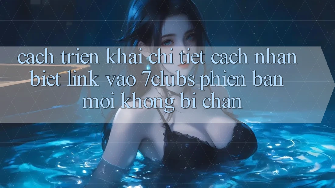 Cách triển khai Chi Tiết Cách Nhận Biết Link Vào 7clubs Phiên bản mới, Không Bị Chặn