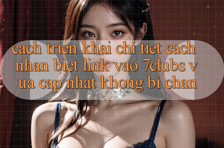Cách triển khai Chi Tiết Cách Nhận Biết Link Vào 7clubs Vừa cập nhật, Không Bị Chặn