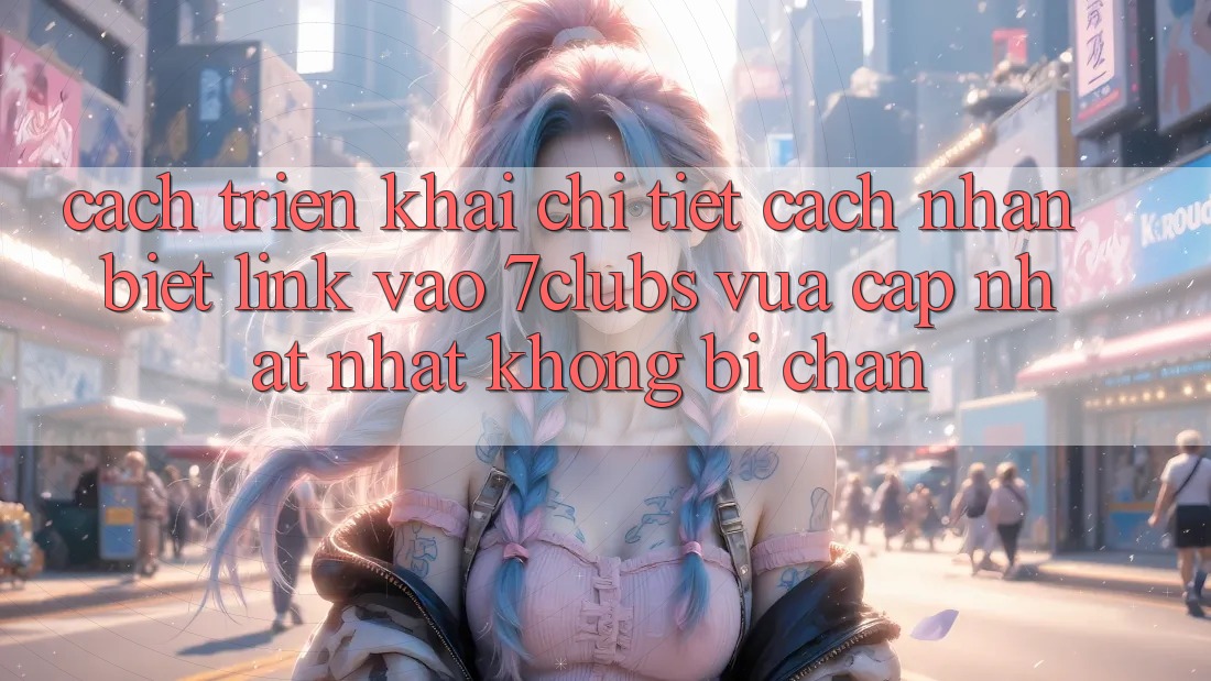 Cách triển khai Chi Tiết Cách Nhận Biết Link Vào 7clubs Vừa cập nhật Nhất, Không Bị Chặn Cách triển khai Chi Tiết Cách Nhận Biết Link Vào 7clubs Vừa cập nhật Nhất, Không Bị Chặn