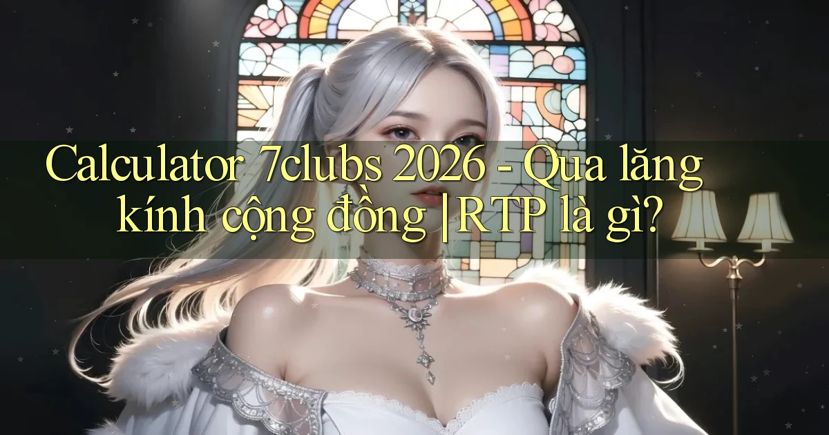 calculator 7clubs 2026   qua lăng kính cộng đồng RTP là gì