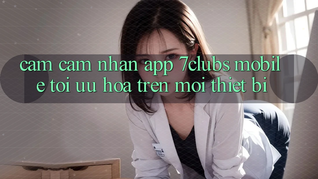 Cảm cảm nhận App 7clubs Mobile - Tối Ưu Hóa Trên Mọi Thiết Bị Cảm cảm nhận App 7clubs Mobile - Tối Ưu Hóa Trên Mọi Thiết Bị