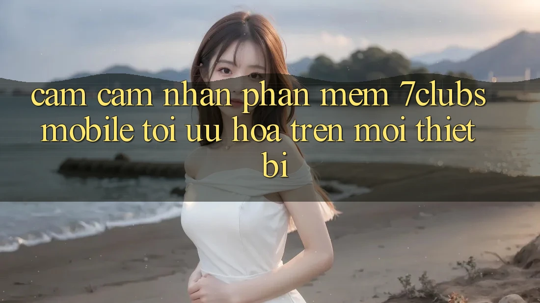 Cảm cảm nhận Phần mềm 7clubs Mobile - Tối Ưu Hóa Trên Mọi Thiết Bị Cảm cảm nhận Phần mềm 7clubs Mobile - Tối Ưu Hóa Trên Mọi Thiết Bị