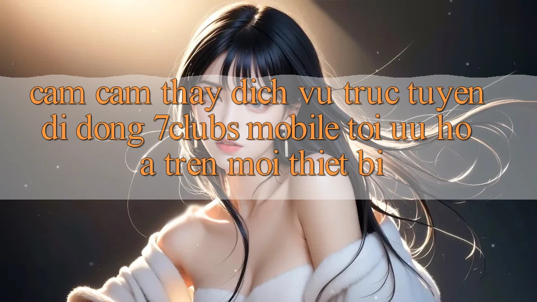 Cảm cảm thấy Dịch vụ trực tuyến di động 7clubs Mobile - Tối Ưu Hóa Trên Mọi Thiết Bị Cảm cảm thấy Dịch vụ trực tuyến di động 7clubs Mobile - Tối Ưu Hóa Trên Mọi Thiết Bị