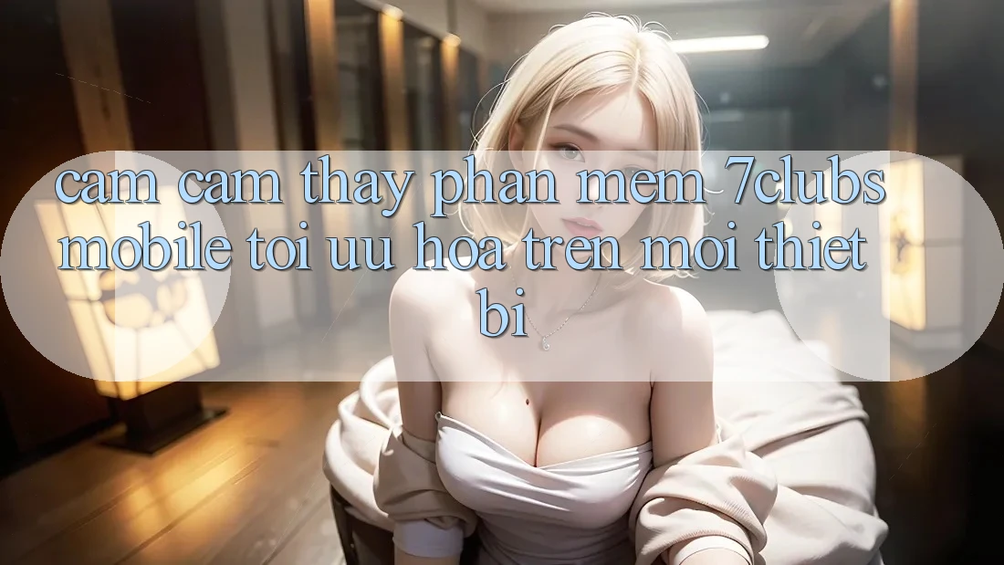 Cảm cảm thấy Phần mềm 7clubs Mobile - Tối Ưu Hóa Trên Mọi Thiết Bị Cảm cảm thấy Phần mềm 7clubs Mobile - Tối Ưu Hóa Trên Mọi Thiết Bị