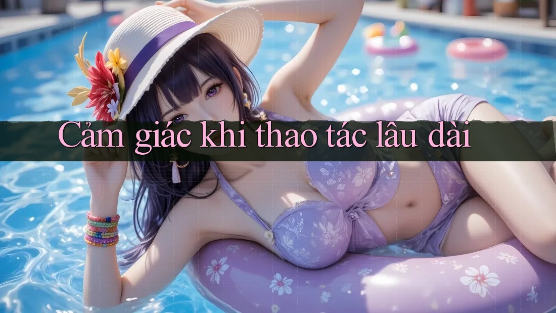 Cảm giác khi thao tác lâu dài