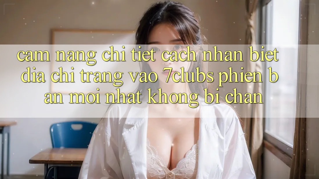 Cẩm nang Chi Tiết Cách Nhận Biết Địa chỉ trang Vào 7clubs Phiên bản mới Nhất, Không Bị Chặn Cẩm nang Chi Tiết Cách Nhận Biết Địa chỉ trang Vào 7clubs Phiên bản mới Nhất, Không Bị Chặn