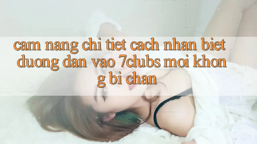 Cẩm nang Chi Tiết Cách Nhận Biết Đường dẫn Vào 7clubs Mới, Không Bị Chặn