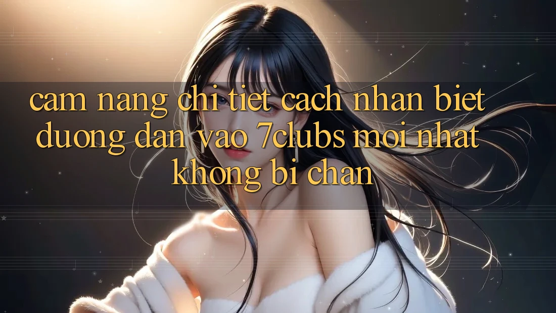 Cẩm nang Chi Tiết Cách Nhận Biết Đường dẫn Vào 7clubs Mới Nhất, Không Bị Chặn Cẩm nang Chi Tiết Cách Nhận Biết Đường dẫn Vào 7clubs Mới Nhất, Không Bị Chặn