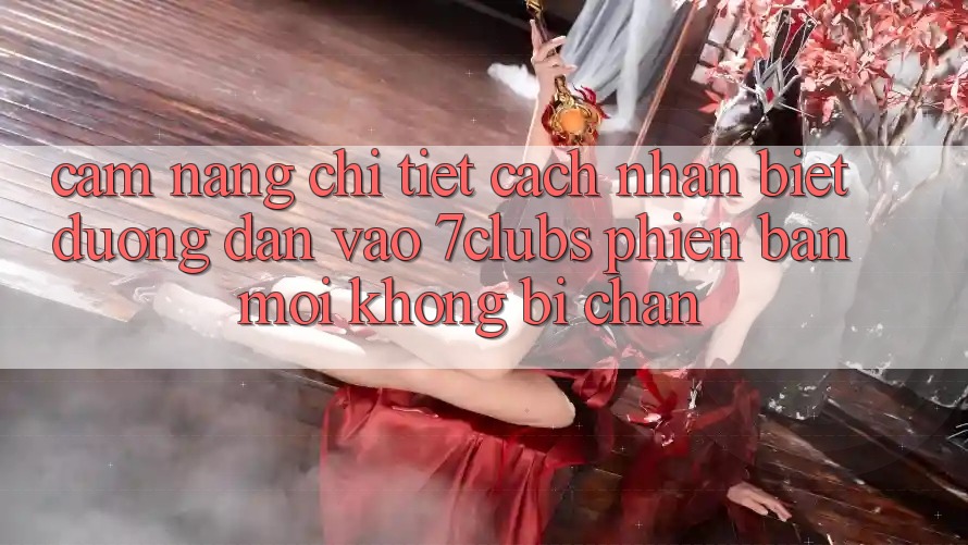 Cẩm nang Chi Tiết Cách Nhận Biết Đường dẫn Vào 7clubs Phiên bản mới, Không Bị Chặn Cẩm nang Chi Tiết Cách Nhận Biết Đường dẫn Vào 7clubs Phiên bản mới, Không Bị Chặn