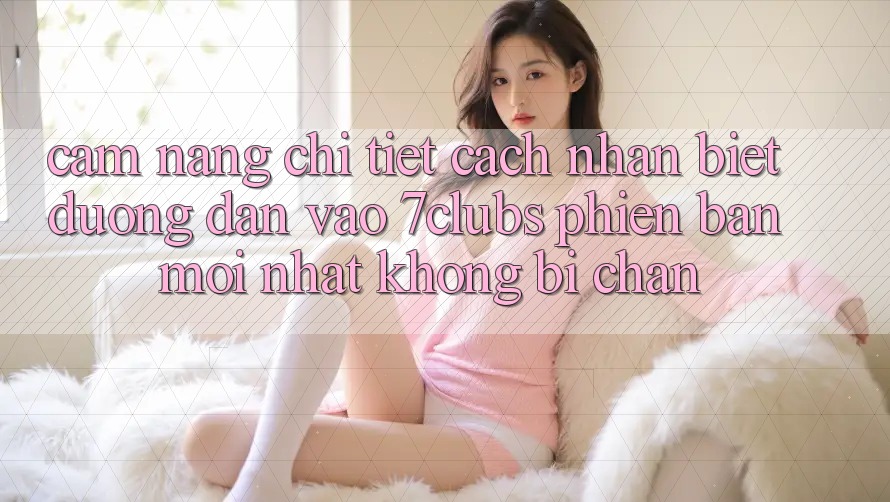 Cẩm nang Chi Tiết Cách Nhận Biết Đường dẫn Vào 7clubs Phiên bản mới Nhất, Không Bị Chặn Cẩm nang Chi Tiết Cách Nhận Biết Đường dẫn Vào 7clubs Phiên bản mới Nhất, Không Bị Chặn