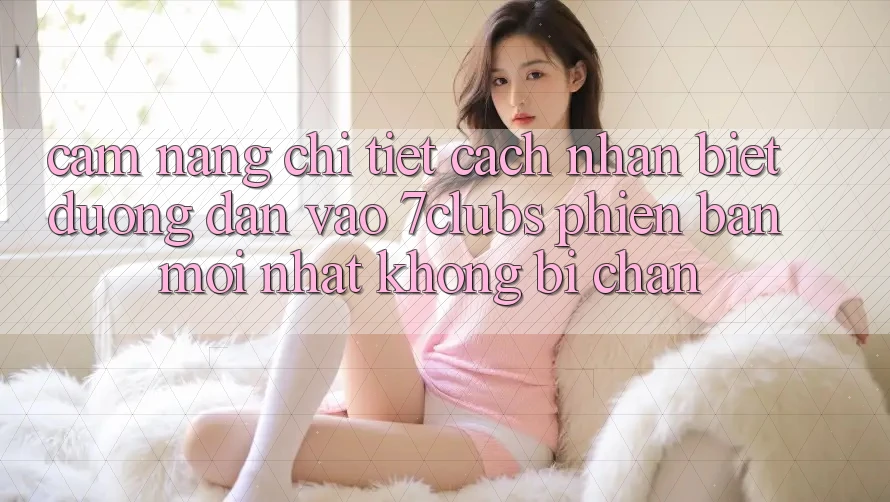 Cẩm nang Chi Tiết Cách Nhận Biết Đường dẫn Vào 7clubs Phiên bản mới Nhất, Không Bị Chặn