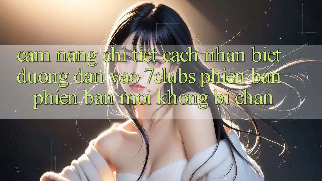 Cẩm nang Chi Tiết Cách Nhận Biết Đường dẫn Vào 7clubs Phiên bản phiên bản mới, Không Bị Chặn