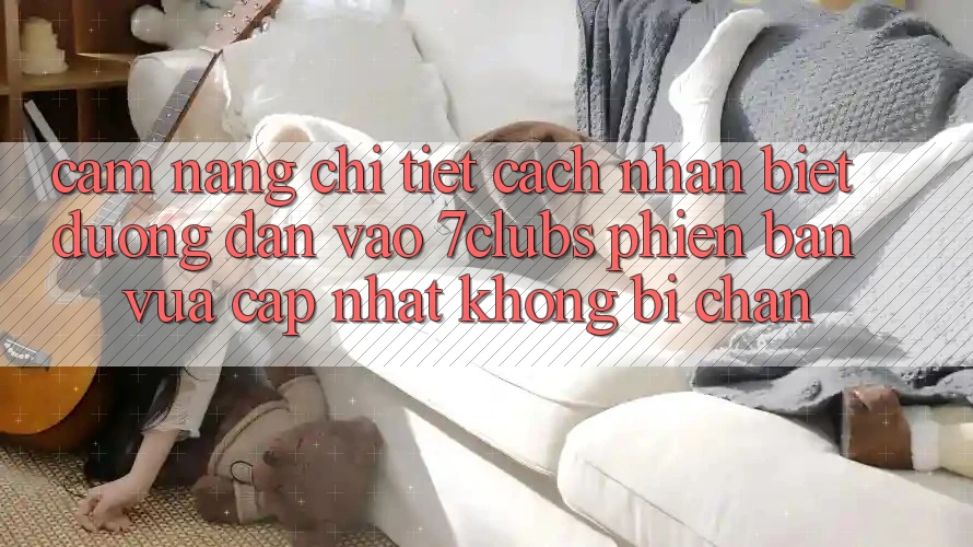 Cẩm nang Chi Tiết Cách Nhận Biết Đường dẫn Vào 7clubs Phiên bản vừa cập nhật, Không Bị Chặn