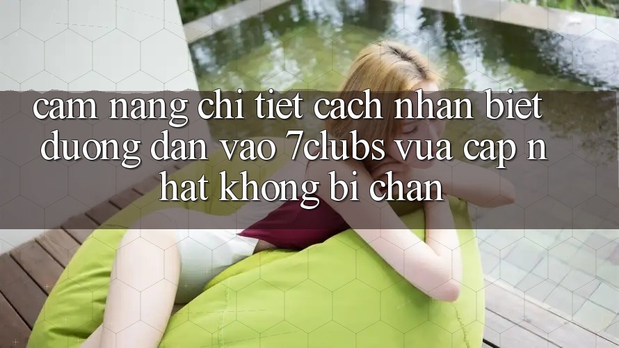 Cẩm nang Chi Tiết Cách Nhận Biết Đường dẫn Vào 7clubs Vừa cập nhật, Không Bị Chặn Cẩm nang Chi Tiết Cách Nhận Biết Đường dẫn Vào 7clubs Vừa cập nhật, Không Bị Chặn