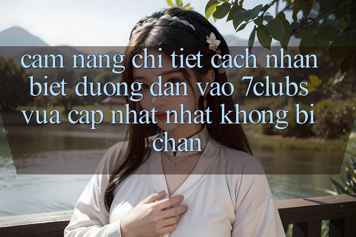 Cẩm nang Chi Tiết Cách Nhận Biết Đường dẫn Vào 7clubs Vừa cập nhật Nhất, Không Bị Chặn Cẩm nang Chi Tiết Cách Nhận Biết Đường dẫn Vào 7clubs Vừa cập nhật Nhất, Không Bị Chặn