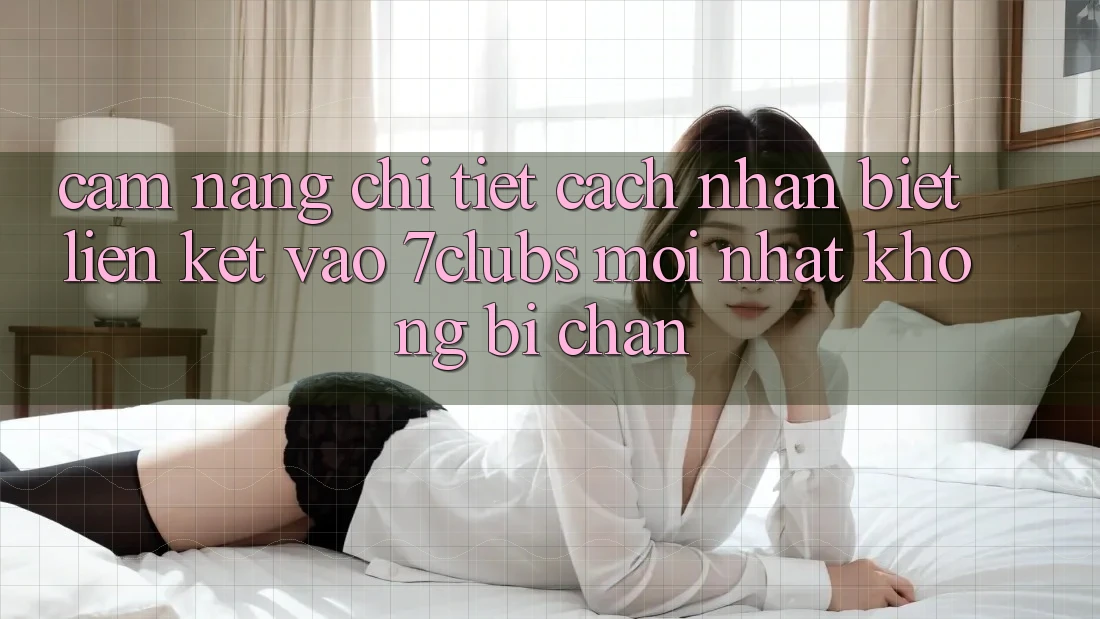 Cẩm nang Chi Tiết Cách Nhận Biết Liên kết Vào 7clubs Mới Nhất, Không Bị Chặn Cẩm nang Chi Tiết Cách Nhận Biết Liên kết Vào 7clubs Mới Nhất, Không Bị Chặn