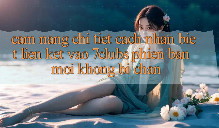 Cẩm nang Chi Tiết Cách Nhận Biết Liên kết Vào 7clubs Phiên bản mới, Không Bị Chặn