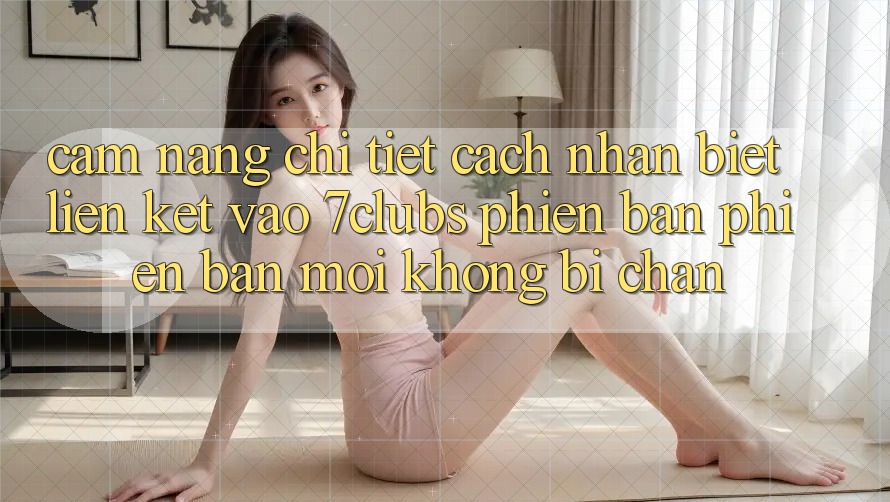 Cẩm nang Chi Tiết Cách Nhận Biết Liên kết Vào 7clubs Phiên bản phiên bản mới, Không Bị Chặn Cẩm nang Chi Tiết Cách Nhận Biết Liên kết Vào 7clubs Phiên bản phiên bản mới, Không Bị Chặn