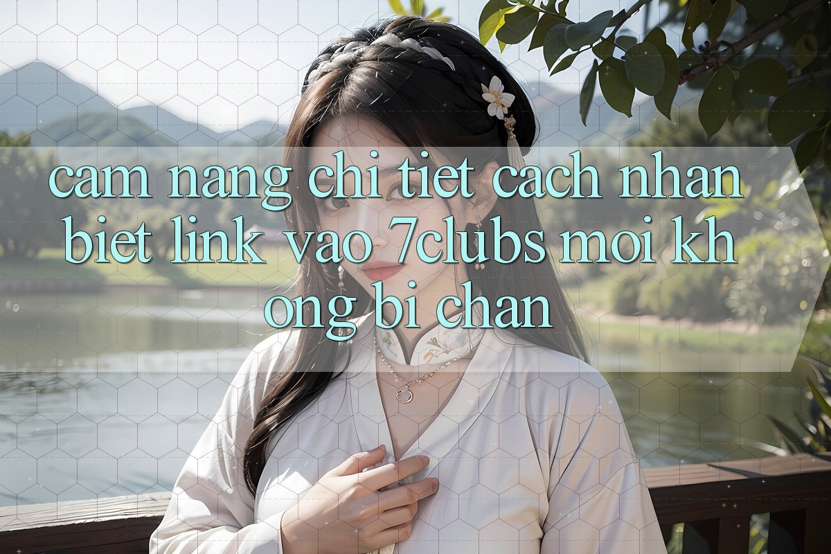 Cẩm nang Chi Tiết Cách Nhận Biết Link Vào 7clubs Mới, Không Bị Chặn