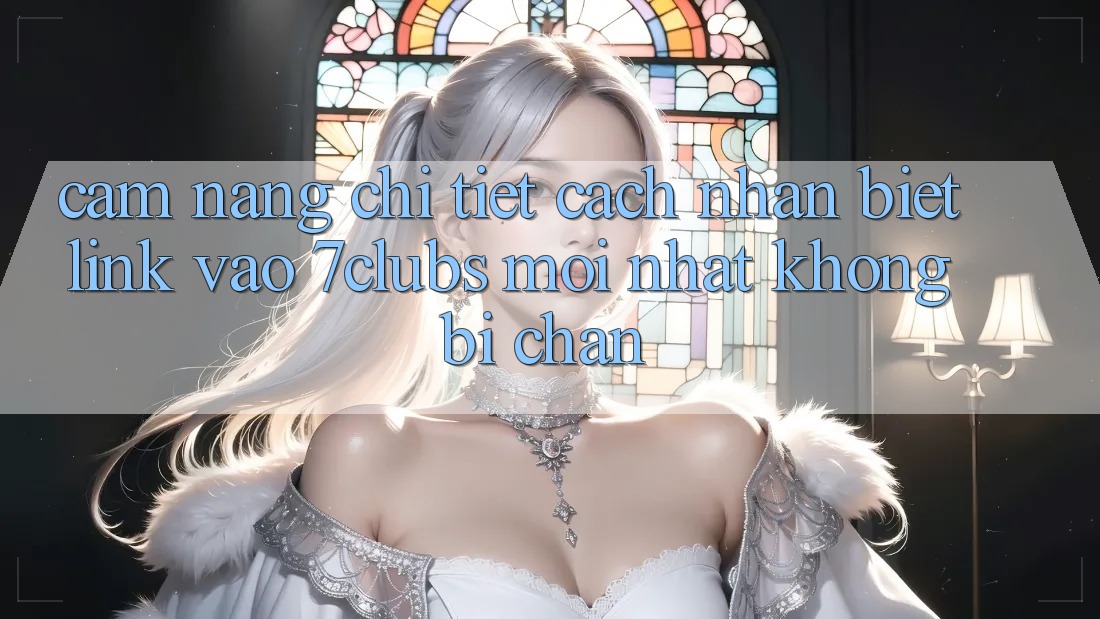 Cẩm nang Chi Tiết Cách Nhận Biết Link Vào 7clubs Mới Nhất, Không Bị Chặn