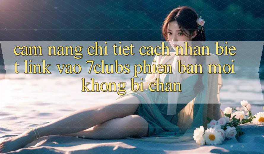 Cẩm nang Chi Tiết Cách Nhận Biết Link Vào 7clubs Phiên bản mới, Không Bị Chặn