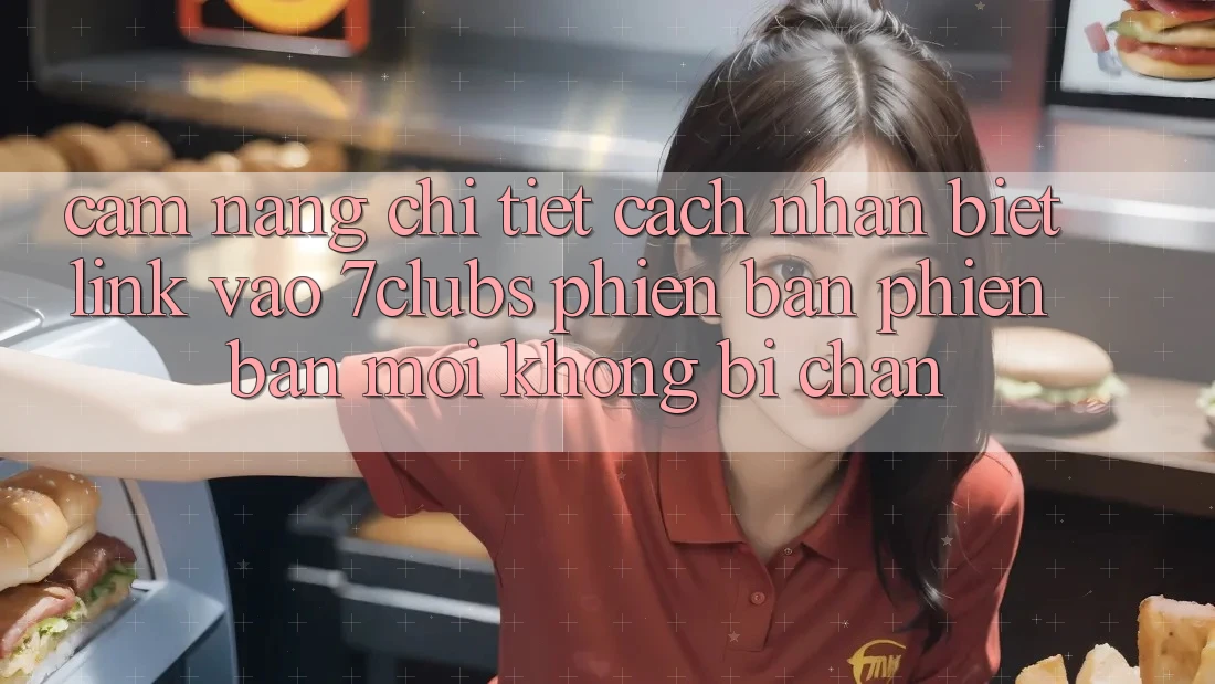 Cẩm nang Chi Tiết Cách Nhận Biết Link Vào 7clubs Phiên bản phiên bản mới, Không Bị Chặn