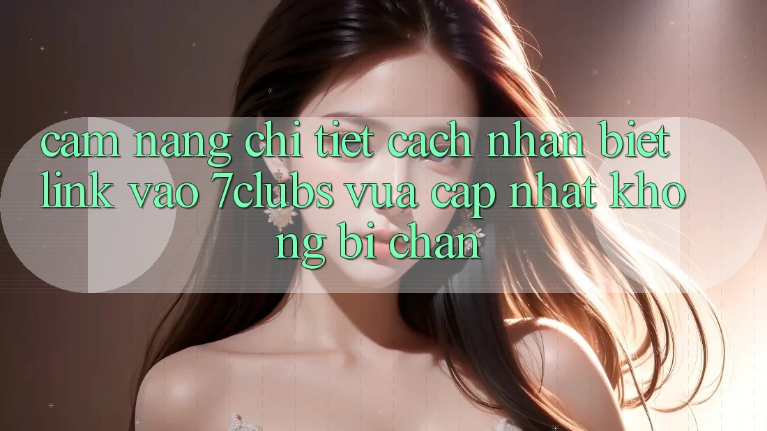 Cẩm nang Chi Tiết Cách Nhận Biết Link Vào 7clubs Vừa cập nhật, Không Bị Chặn