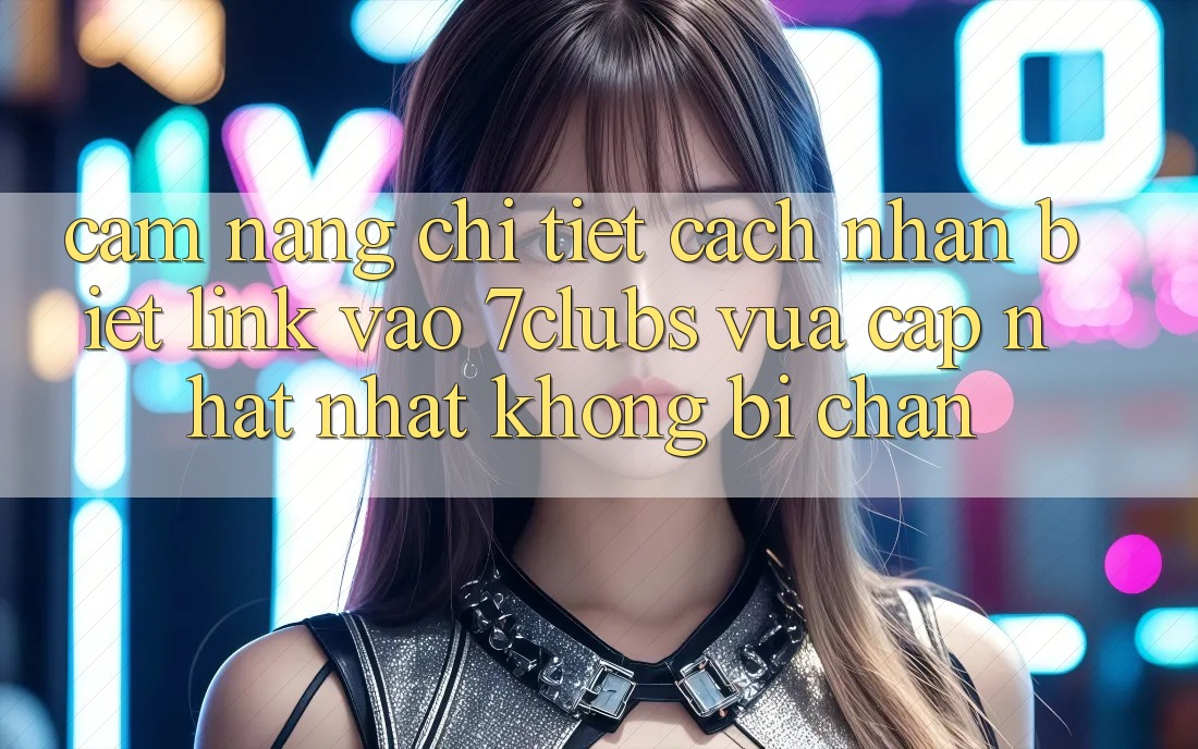 Cẩm nang Chi Tiết Cách Nhận Biết Link Vào 7clubs Vừa cập nhật Nhất, Không Bị Chặn Cẩm nang Chi Tiết Cách Nhận Biết Link Vào 7clubs Vừa cập nhật Nhất, Không Bị Chặn