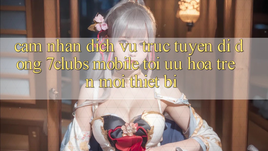 Cảm nhận Dịch vụ trực tuyến di động 7clubs Mobile - Tối Ưu Hóa Trên Mọi Thiết Bị Cảm nhận Dịch vụ trực tuyến di động 7clubs Mobile - Tối Ưu Hóa Trên Mọi Thiết Bị