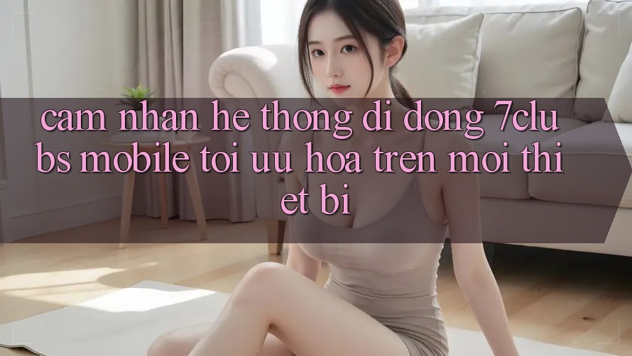 Cảm nhận Hệ thống di động 7clubs Mobile - Tối Ưu Hóa Trên Mọi Thiết Bị Cảm nhận Hệ thống di động 7clubs Mobile - Tối Ưu Hóa Trên Mọi Thiết Bị
