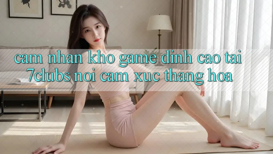 Cảm nhận Kho Game Đỉnh Cao Tại 7clubs: Nơi Cảm Xúc Thăng Hoa Cảm nhận Kho Game Đỉnh Cao Tại 7clubs: Nơi Cảm Xúc Thăng Hoa