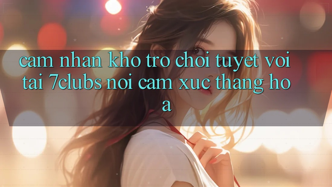 Cảm nhận Kho Trò chơi Tuyệt vời Tại 7clubs: Nơi Cảm Xúc Thăng Hoa Cảm nhận Kho Trò chơi Tuyệt vời Tại 7clubs: Nơi Cảm Xúc Thăng Hoa