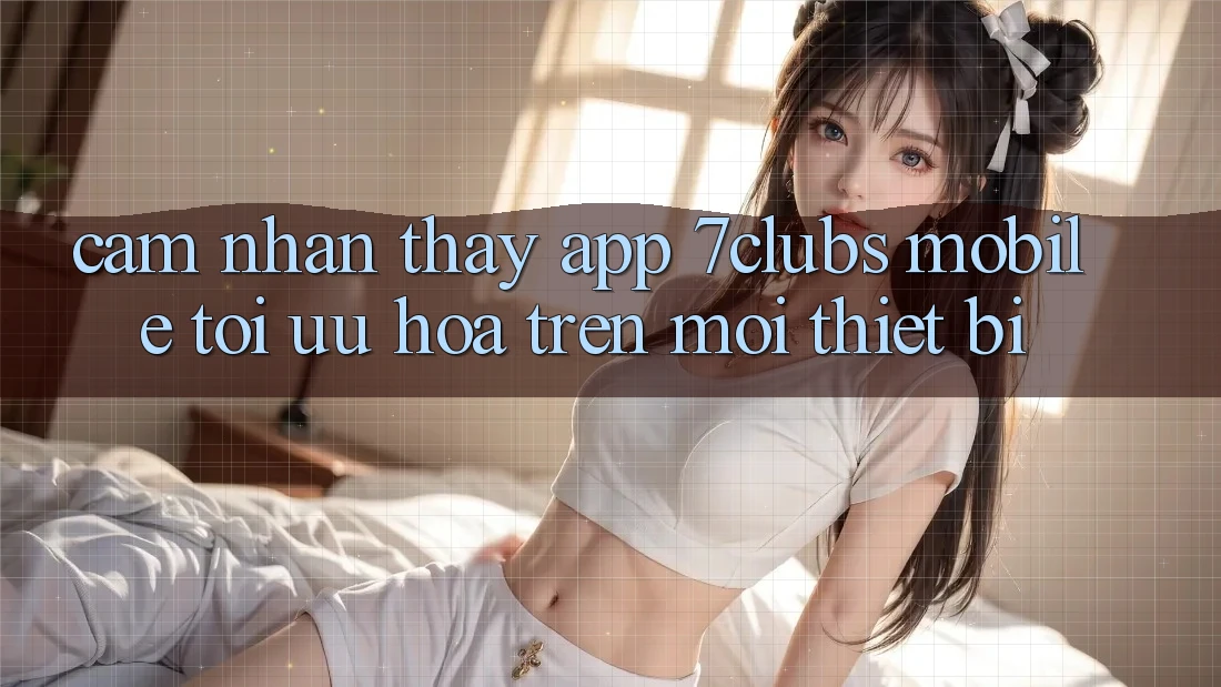 Cảm nhận thấy App 7clubs Mobile - Tối Ưu Hóa Trên Mọi Thiết Bị Cảm nhận thấy App 7clubs Mobile - Tối Ưu Hóa Trên Mọi Thiết Bị