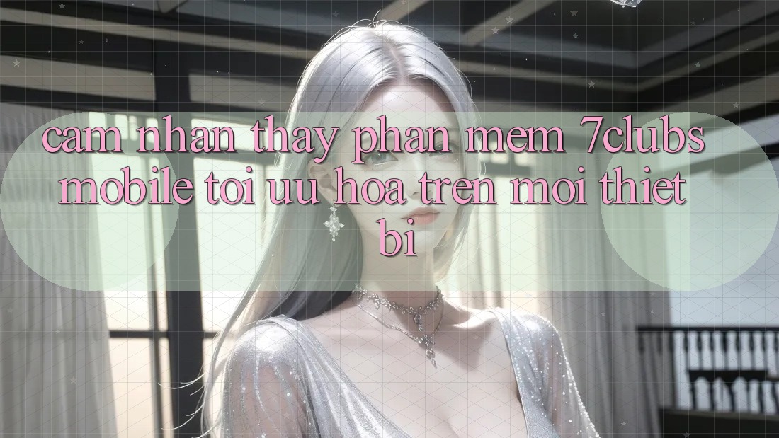 Cảm nhận thấy Phần mềm 7clubs Mobile - Tối Ưu Hóa Trên Mọi Thiết Bị Cảm nhận thấy Phần mềm 7clubs Mobile - Tối Ưu Hóa Trên Mọi Thiết Bị