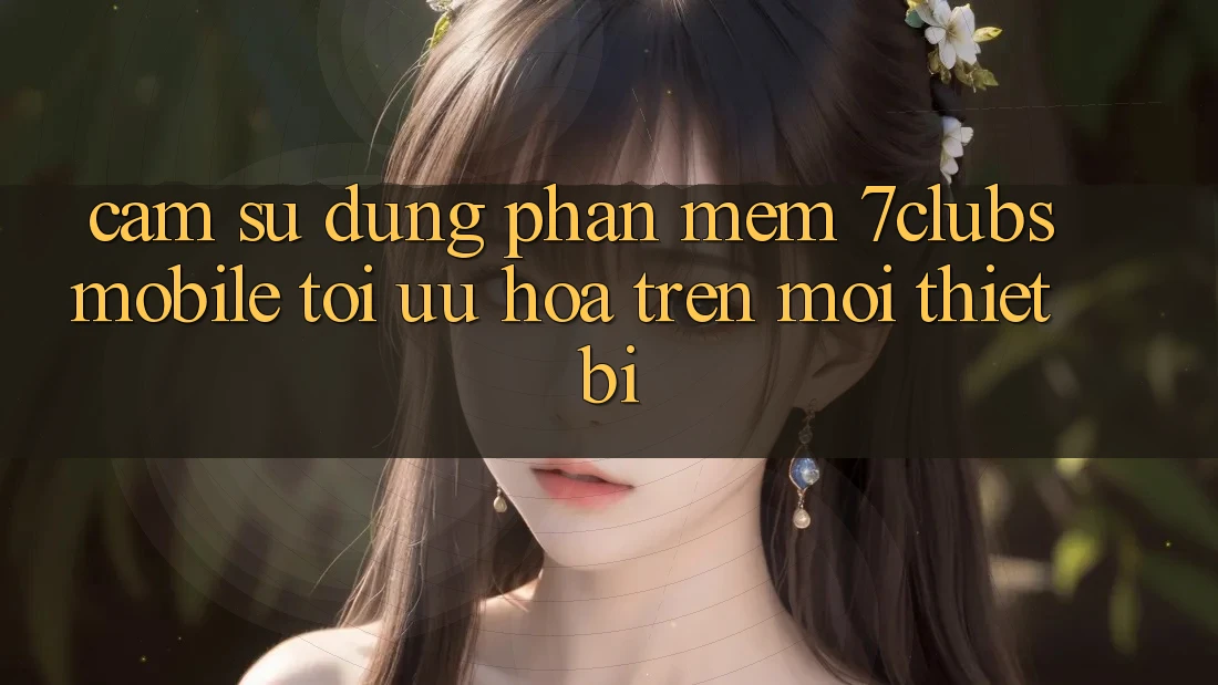Cảm sử dụng Phần mềm 7clubs Mobile - Tối Ưu Hóa Trên Mọi Thiết Bị Cảm sử dụng Phần mềm 7clubs Mobile - Tối Ưu Hóa Trên Mọi Thiết Bị